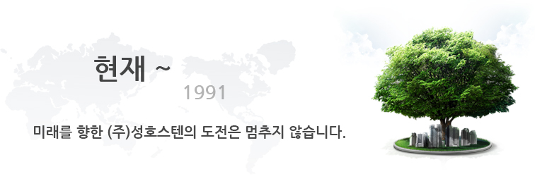현재~1991 미래를 향한 (주)성호스텐의 도전은 멈추지 않습니다.